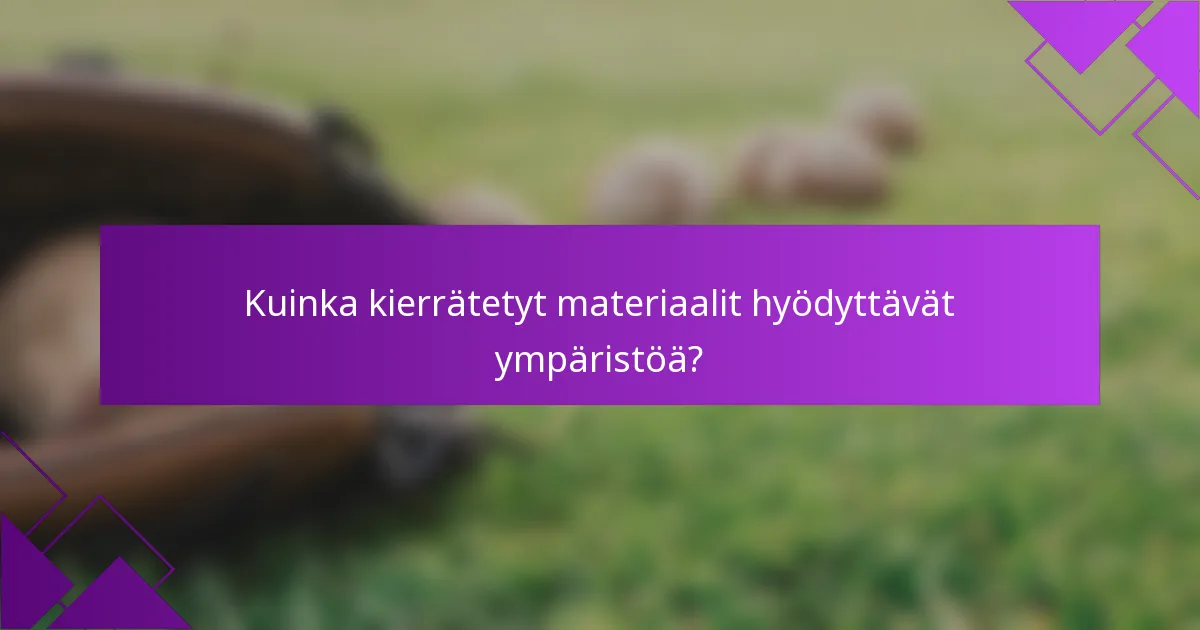 Kuinka kierrätetyt materiaalit hyödyttävät ympäristöä?