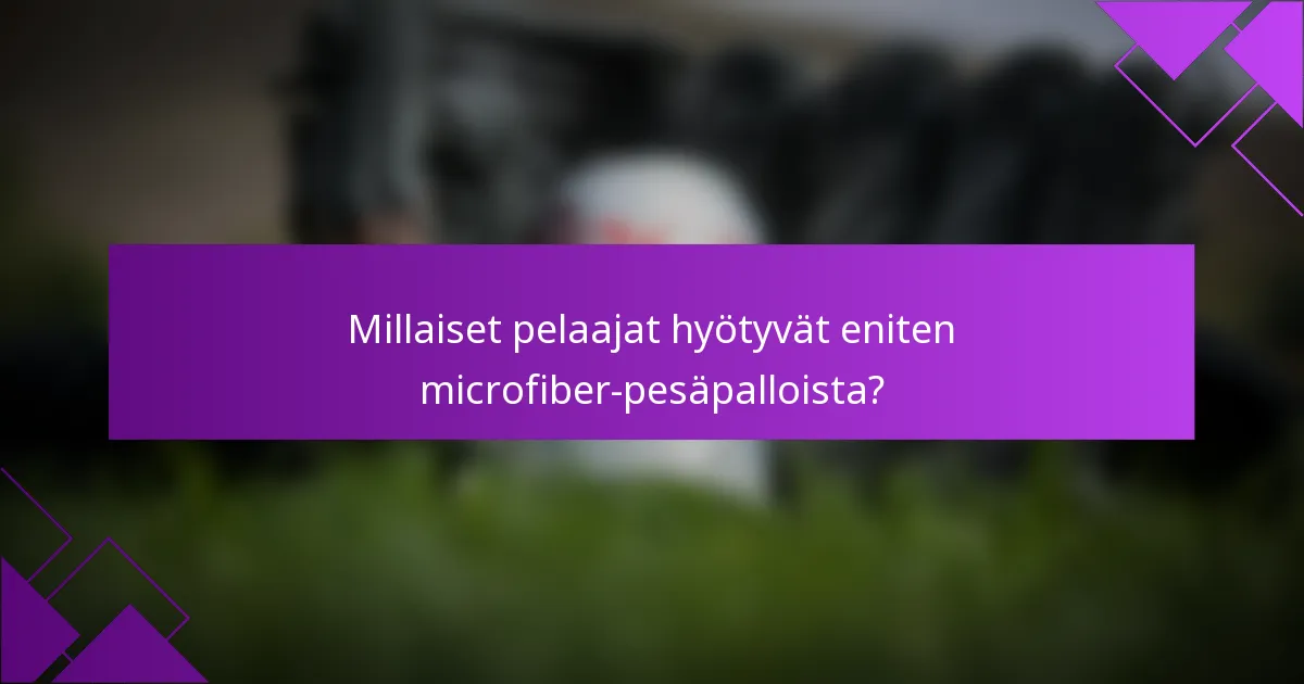 Millaiset pelaajat hyötyvät eniten microfiber-pesäpalloista?